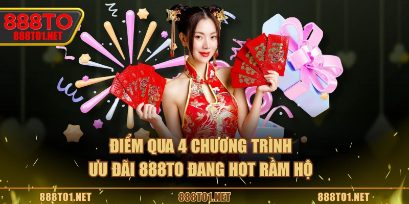 Điểm qua 4 chương trình ưu đãi 888TO đang hot rầm hộ