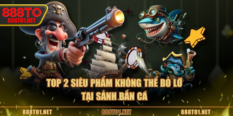 Top 2 siêu phẩm không thể bỏ lỡ tại sảnh bắn cá