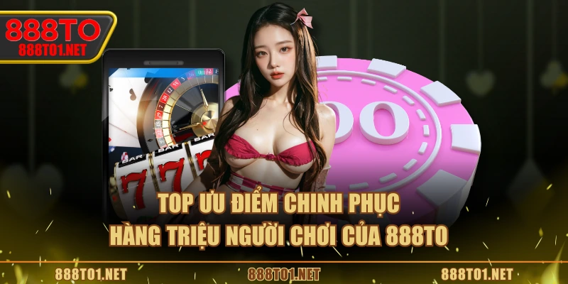 Top ưu điểm chinh phục hàng triệu người chơi của 888TO